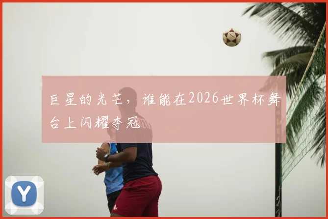 巨星的光芒,谁能在2026世界杯舞台上闪耀夺冠