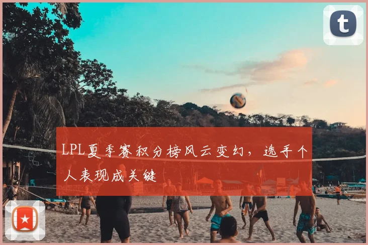 LPL夏季赛积分榜风云变幻，选手个人表现成关键