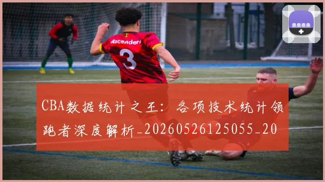 CBA数据统计之王：各项技术统计领跑者深度解析_20260526125055_20260606165225