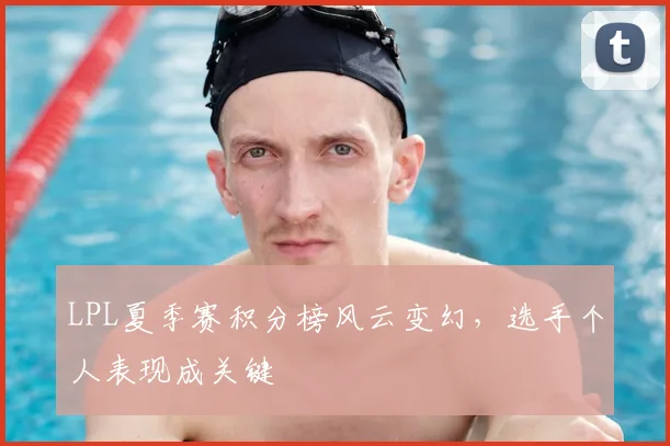 LPL夏季赛积分榜风云变幻，选手个人表现成关键