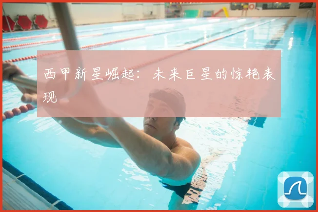 西甲新星崛起：未来巨星的惊艳表现