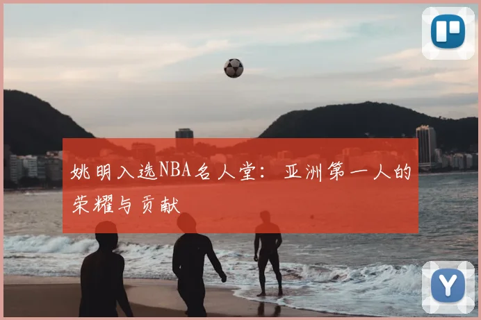 姚明入选NBA名人堂：亚洲第一人的荣耀与贡献