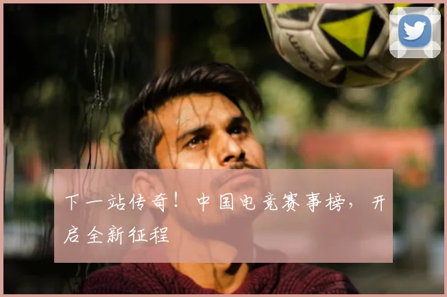 下一站传奇!中国电竞赛事榜,开启全新征程