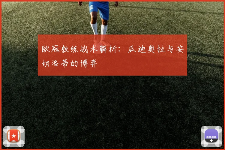 欧冠教练战术解析:瓜迪奥拉与安切洛蒂的博弈