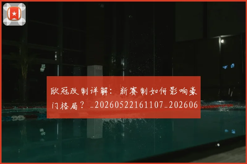 欧冠改制详解:新赛制如何影响豪门格局?_20260522161107_20260609225956
