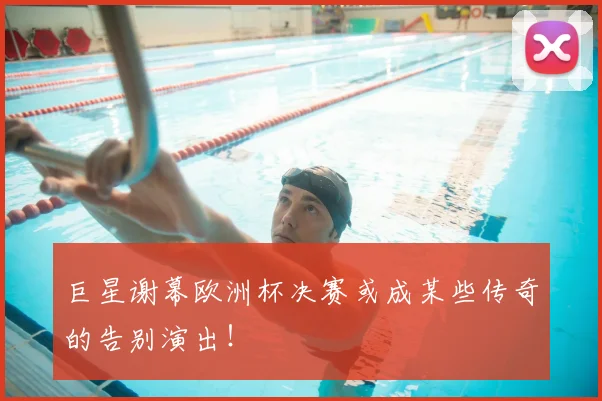 巨星谢幕欧洲杯决赛或成某些传奇的告别演出!