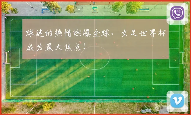 球迷的热情燃爆全球，女足世界杯成为最大焦点！