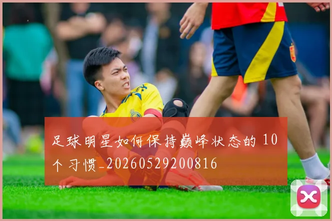 足球明星如何保持巅峰状态的 10 个习惯_20260529200816