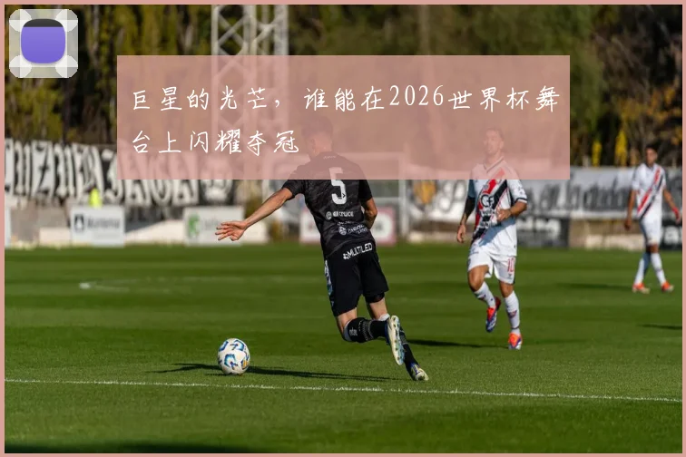 巨星的光芒，谁能在2026世界杯舞台上闪耀夺冠