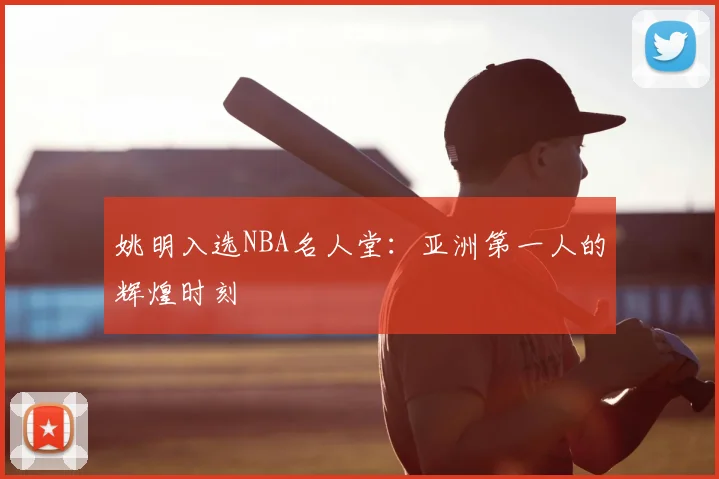 姚明入选NBA名人堂：亚洲第一人的辉煌时刻