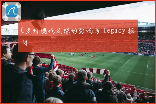 C罗对现代足球的影响与 legacy 探讨
