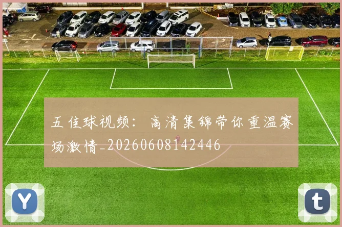五佳球视频:高清集锦带你重温赛场激情_20260608142446