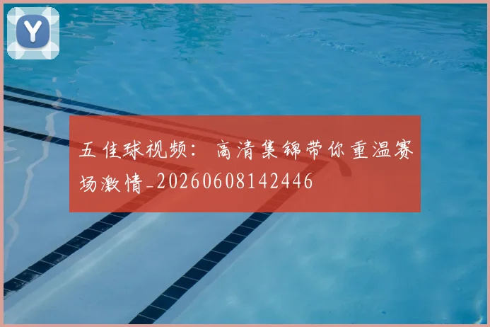 五佳球视频：高清集锦带你重温赛场激情_20260608142446