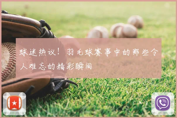 球迷热议！羽毛球赛事中的那些令人难忘的精彩瞬间