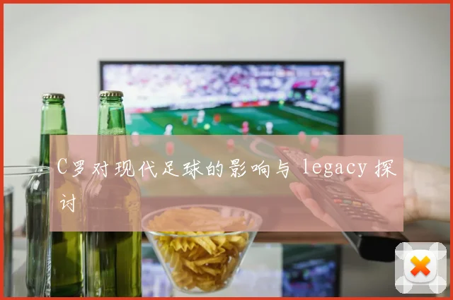 C罗对现代足球的影响与 legacy 探讨
