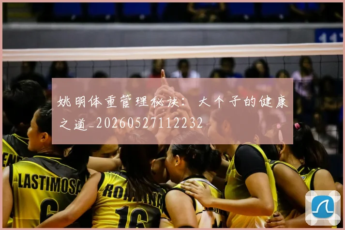 姚明体重管理秘诀：大个子的健康之道_20260527112232