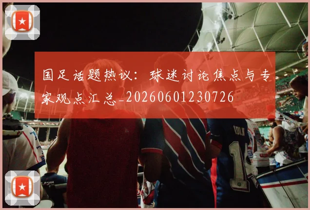 国足话题热议：球迷讨论焦点与专家观点汇总_20260601230726