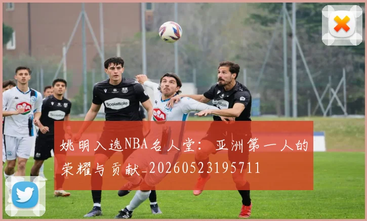 姚明入选NBA名人堂：亚洲第一人的荣耀与贡献_20260523195711