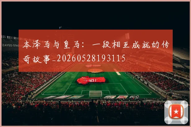 本泽马与皇马：一段相互成就的传奇故事_20260528193115