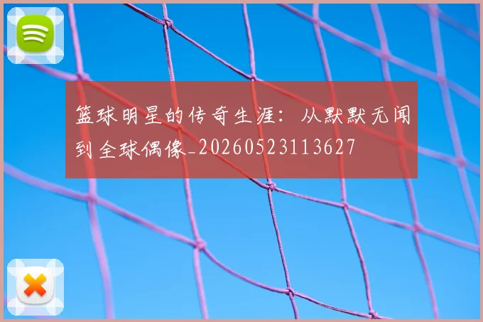 篮球明星的传奇生涯：从默默无闻到全球偶像_20260523113627
