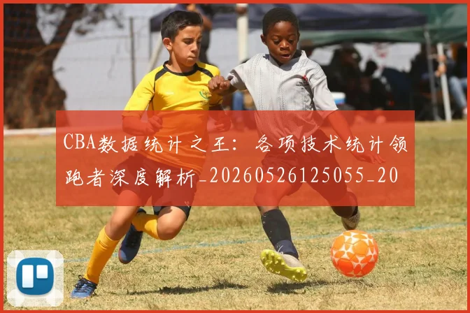 CBA数据统计之王：各项技术统计领跑者深度解析_20260526125055_20260606165225